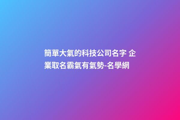 簡單大氣的科技公司名字 企業取名霸氣有氣勢-名學網